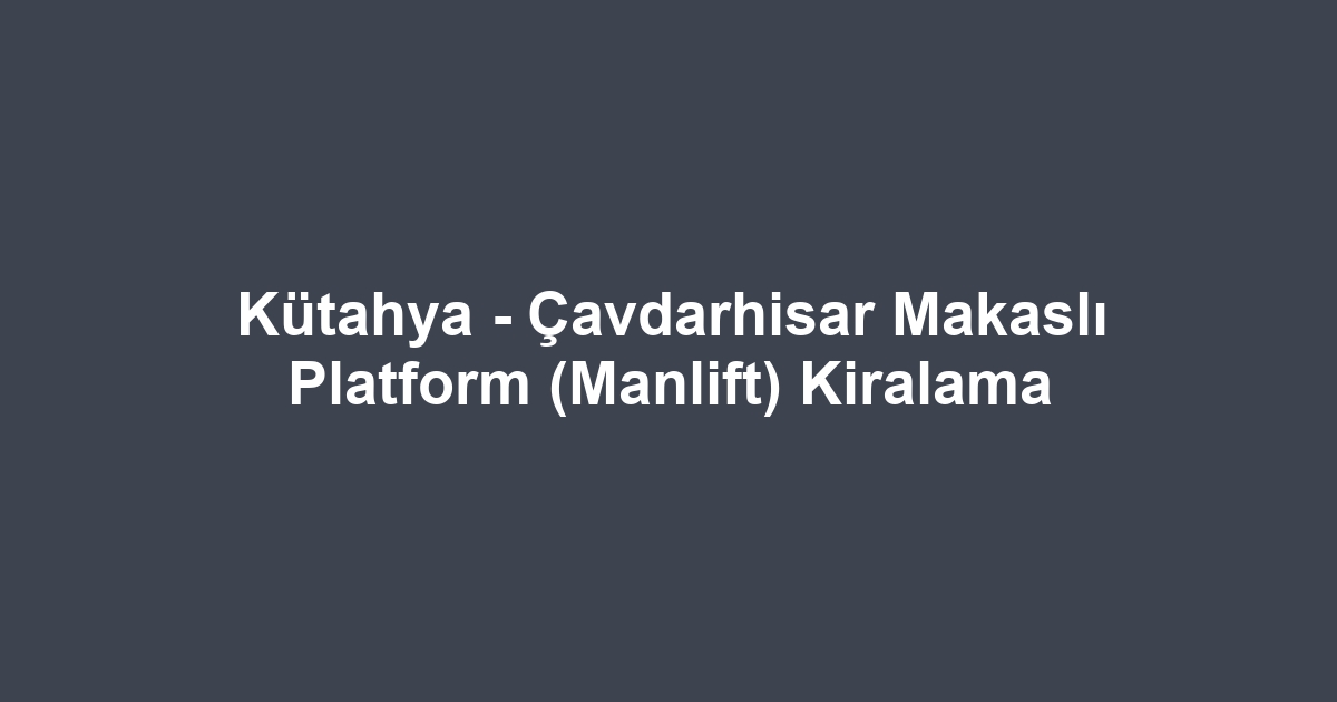 Kütahya - Çavdarhisar Makaslı Platform (Manlift) Kiralama