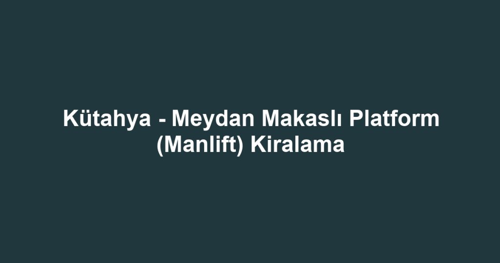 Kütahya - Meydan Makaslı Platform (Manlift) Kiralama