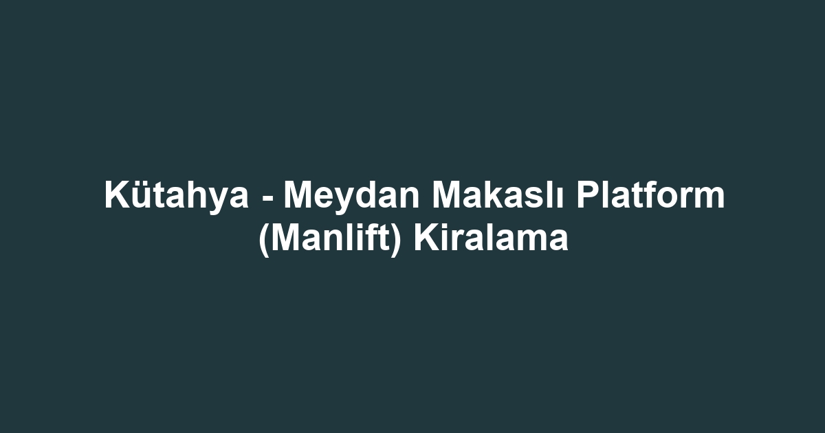 Kütahya - Meydan Makaslı Platform (Manlift) Kiralama