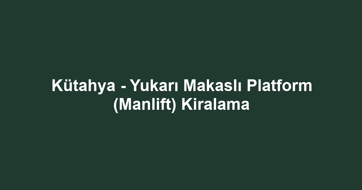 Kütahya - Yukarı Makaslı Platform (Manlift) Kiralama