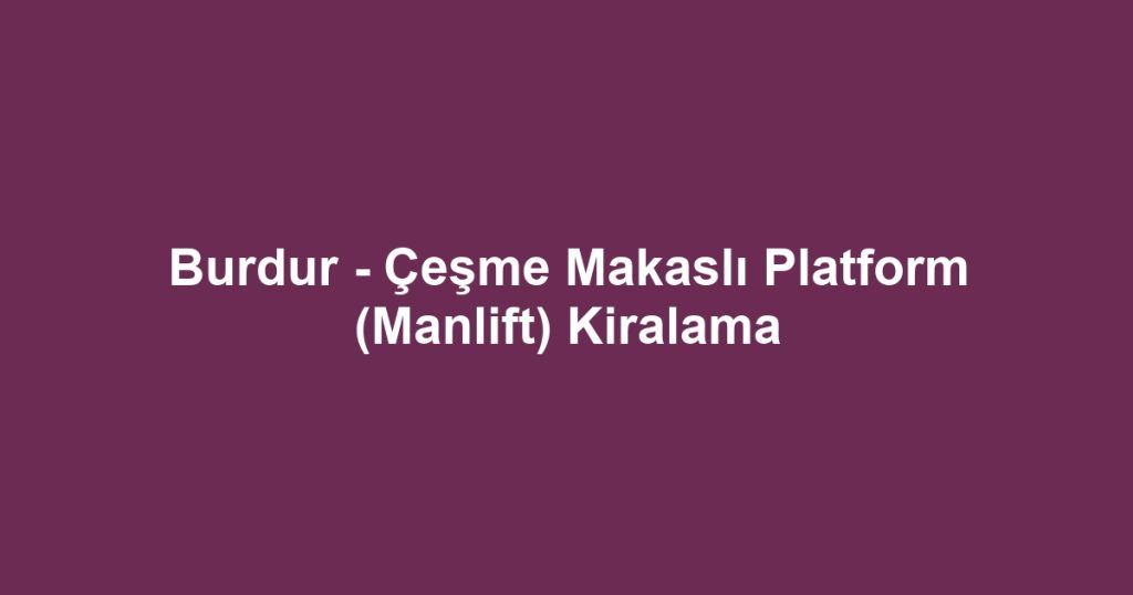 Burdur - Çeşme Makaslı Platform (Manlift) Kiralama