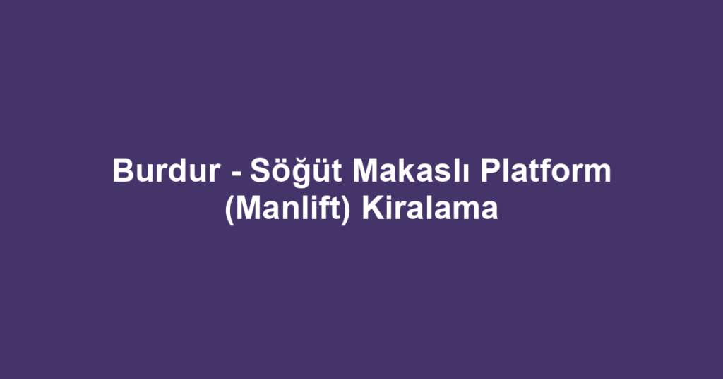 Burdur - Söğüt Makaslı Platform (Manlift) Kiralama