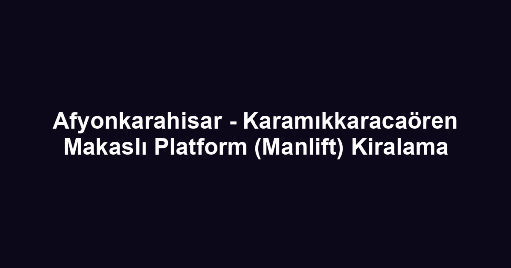 Afyonkarahisar - Karamıkkaracaören Makaslı Platform (Manlift) Kiralama