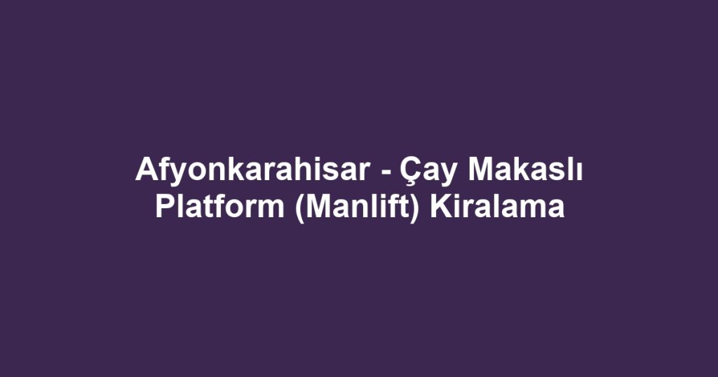 Afyonkarahisar - Çay Makaslı Platform (Manlift) Kiralama