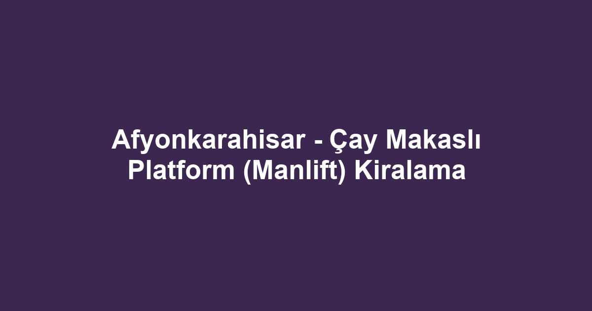 Afyonkarahisar - Çay Makaslı Platform (Manlift) Kiralama