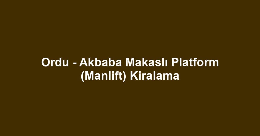 Ordu - Akbaba Makaslı Platform (Manlift) Kiralama