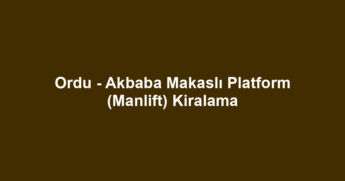 Ordu - Akbaba Makaslı Platform (Manlift) Kiralama