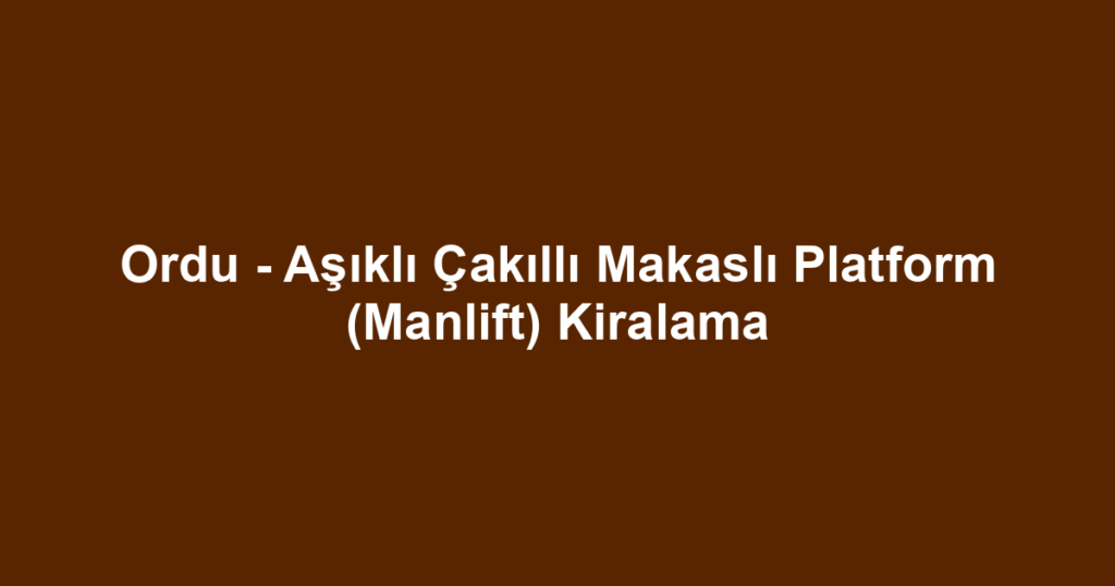Ordu - Aşıklı Çakıllı Makaslı Platform (Manlift) Kiralama