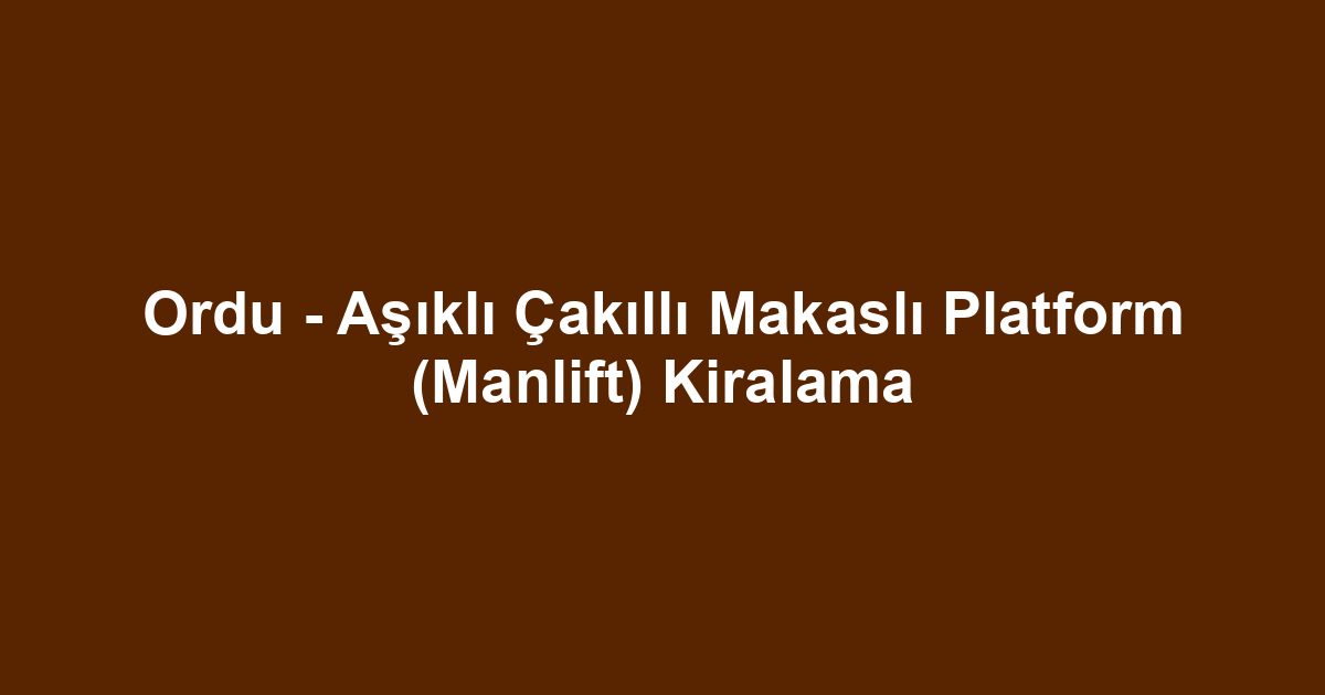 Ordu - Aşıklı Çakıllı Makaslı Platform (Manlift) Kiralama