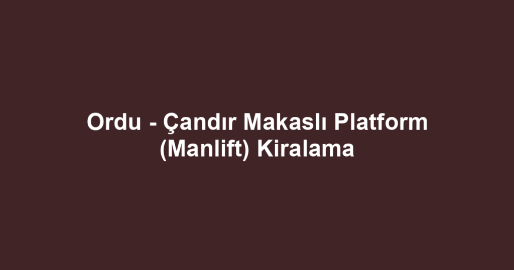 Ordu - Çandır Makaslı Platform (Manlift) Kiralama