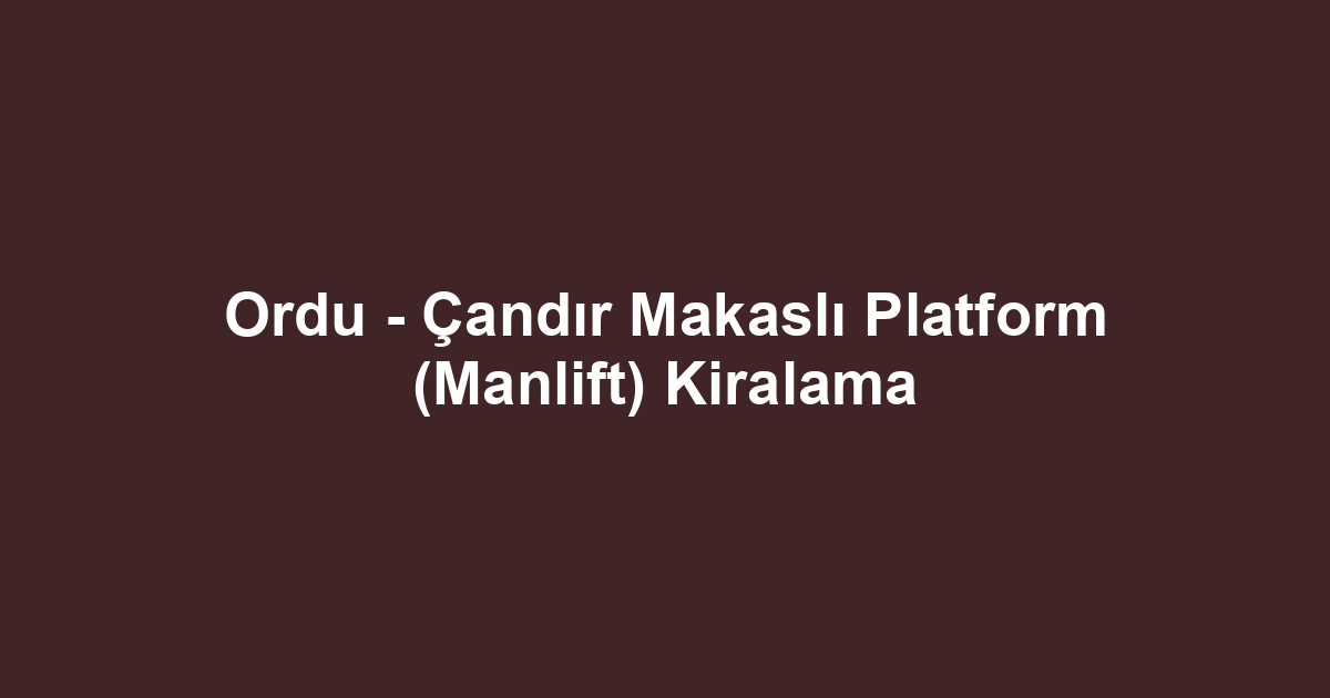 Ordu - Çandır Makaslı Platform (Manlift) Kiralama