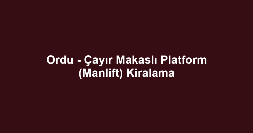 Ordu - Çayır Makaslı Platform (Manlift) Kiralama