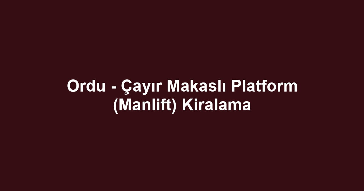 Ordu - Çayır Makaslı Platform (Manlift) Kiralama