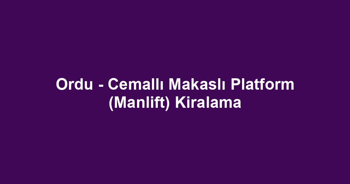 Ordu - Cemallı Makaslı Platform (Manlift) Kiralama