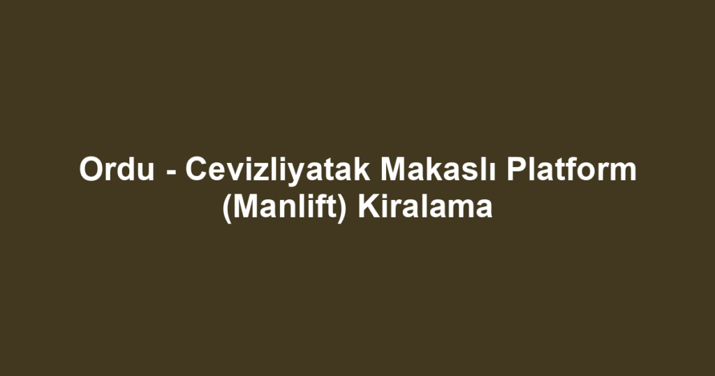 Ordu - Cevizliyatak Makaslı Platform (Manlift) Kiralama