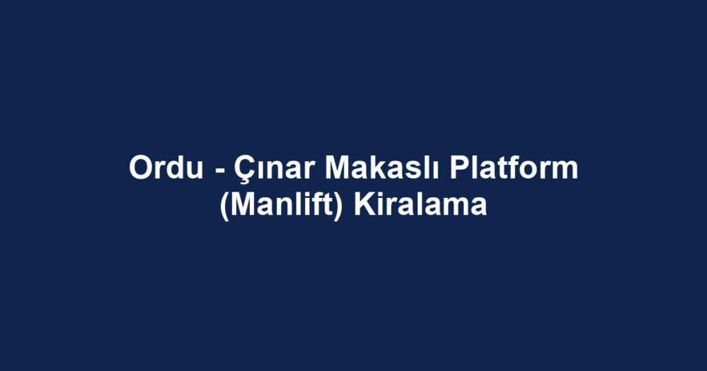 Ordu - Çınar Makaslı Platform (Manlift) Kiralama