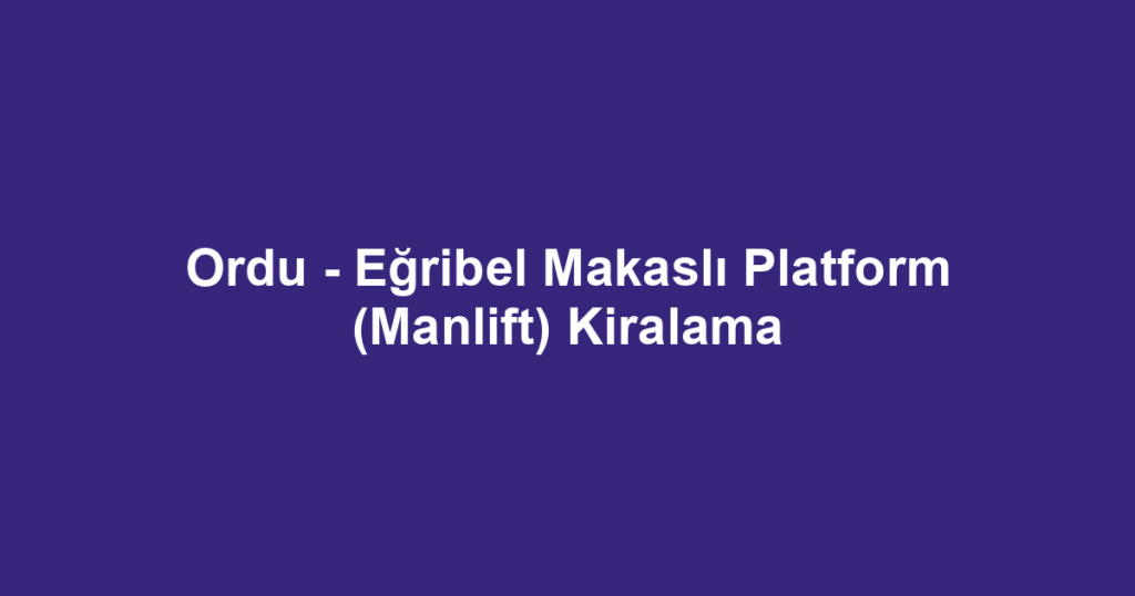 Ordu - Eğribel Makaslı Platform (Manlift) Kiralama