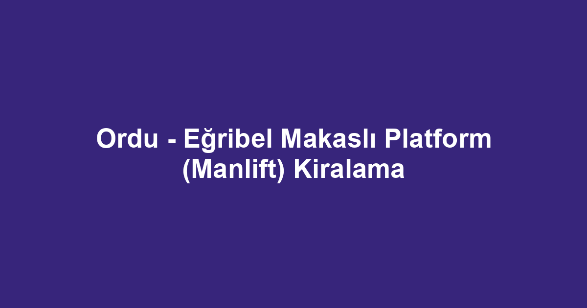 Ordu - Eğribel Makaslı Platform (Manlift) Kiralama