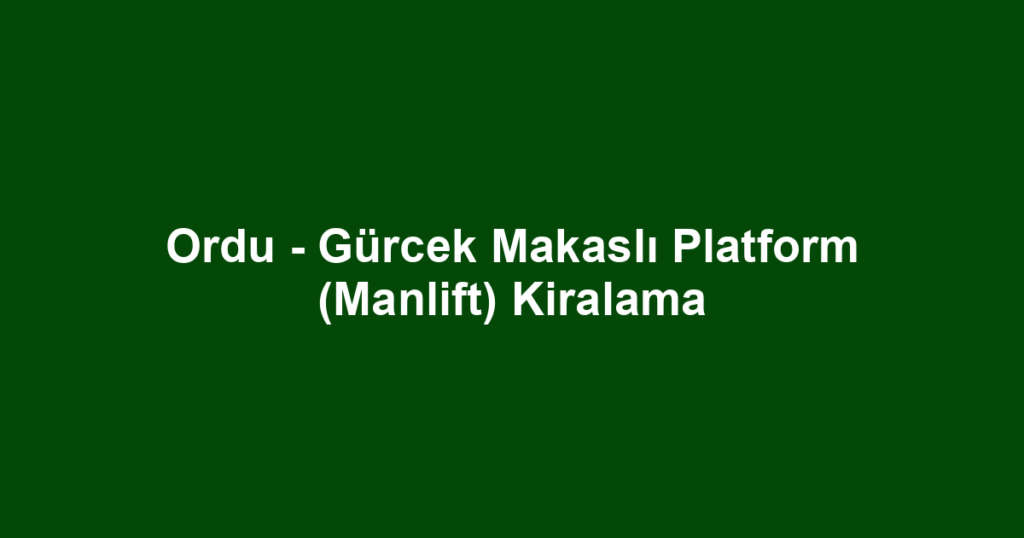 Ordu - Gürcek Makaslı Platform (Manlift) Kiralama