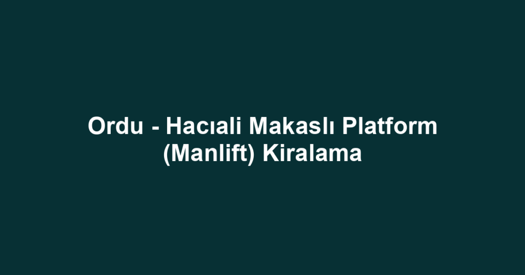 Ordu - Hacıali Makaslı Platform (Manlift) Kiralama
