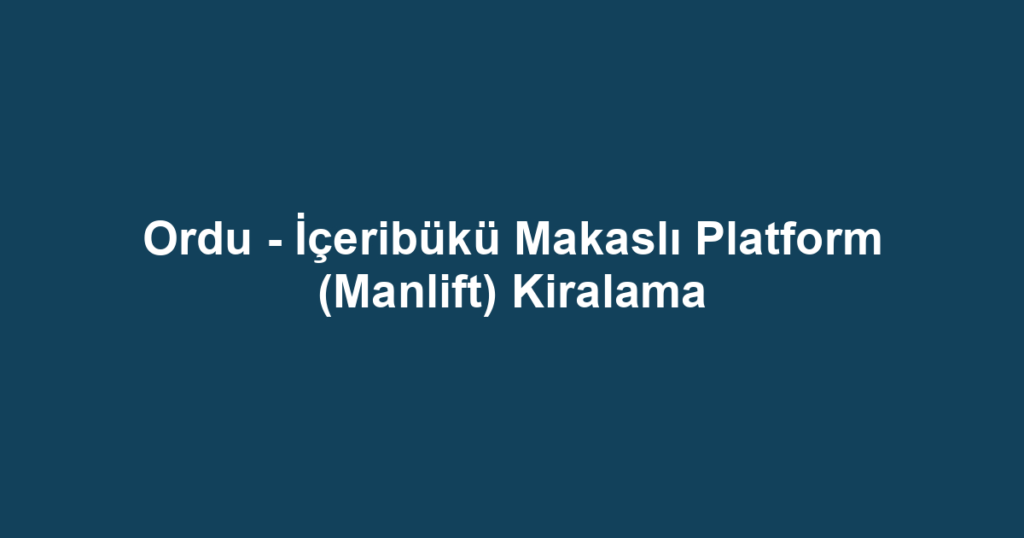 Ordu - İçeribükü Makaslı Platform (Manlift) Kiralama