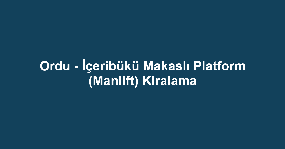 Ordu - İçeribükü Makaslı Platform (Manlift) Kiralama