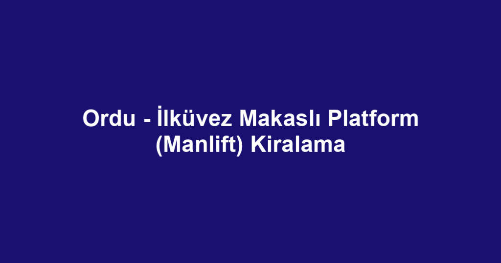 Ordu - İlküvez Makaslı Platform (Manlift) Kiralama