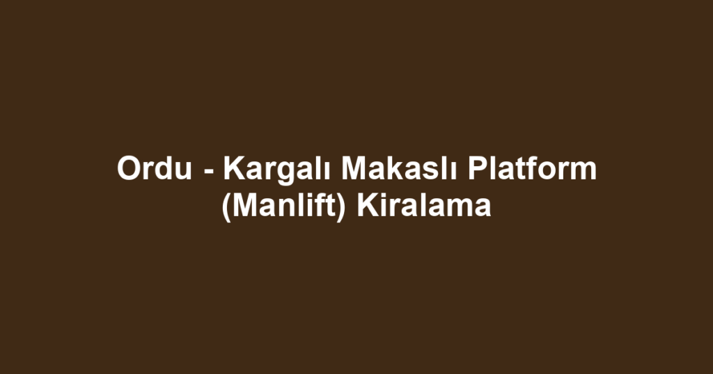 Ordu - Kargalı Makaslı Platform (Manlift) Kiralama