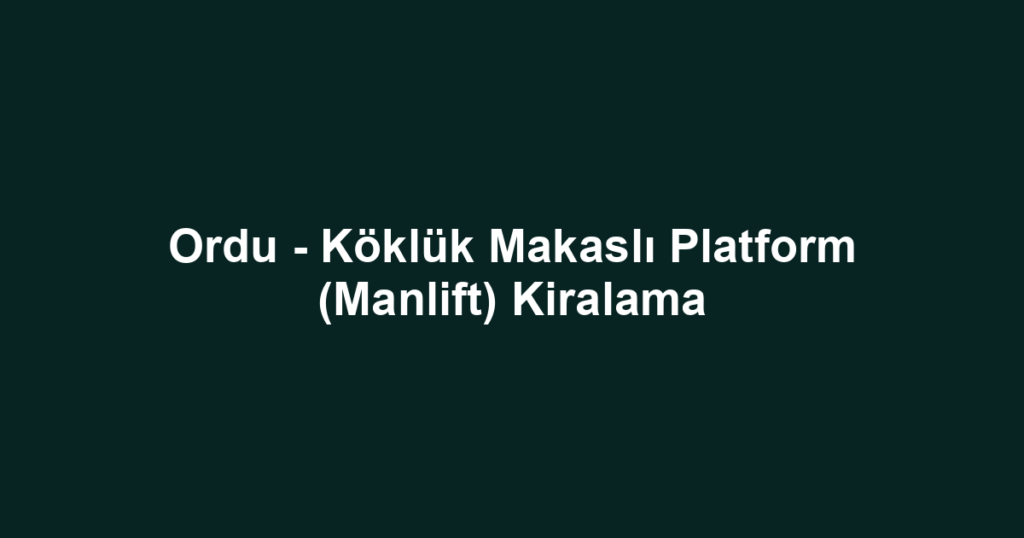 Ordu - Köklük Makaslı Platform (Manlift) Kiralama