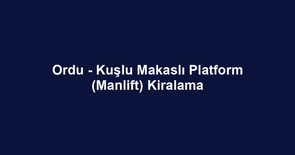 Ordu - Kuşlu Makaslı Platform (Manlift) Kiralama