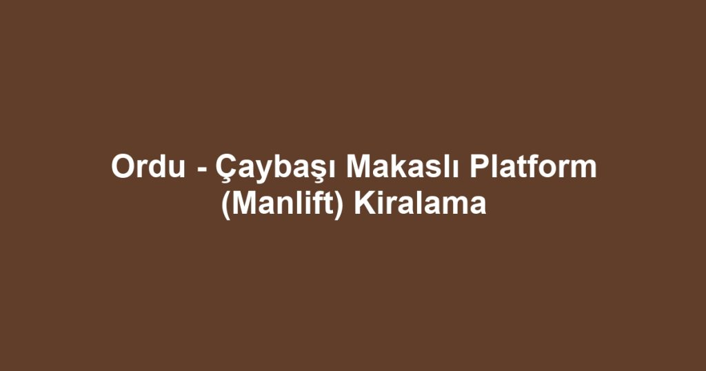 Ordu - Çaybaşı Makaslı Platform (Manlift) Kiralama