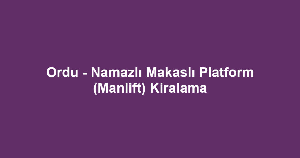 Ordu - Namazlı Makaslı Platform (Manlift) Kiralama