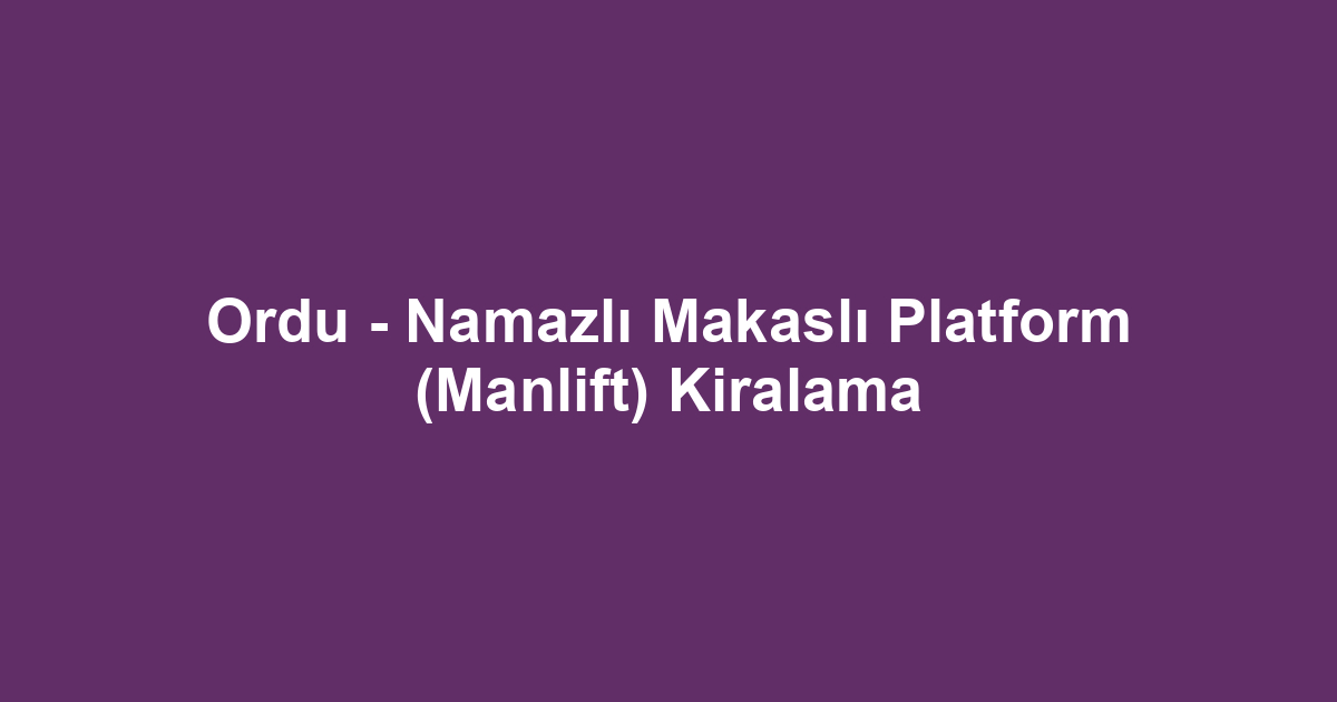 Ordu - Namazlı Makaslı Platform (Manlift) Kiralama