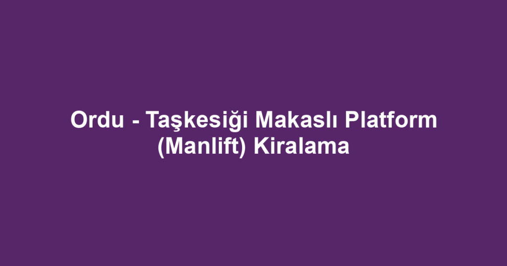 Ordu - Taşkesiği Makaslı Platform (Manlift) Kiralama