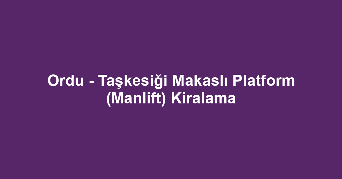 Ordu - Taşkesiği Makaslı Platform (Manlift) Kiralama