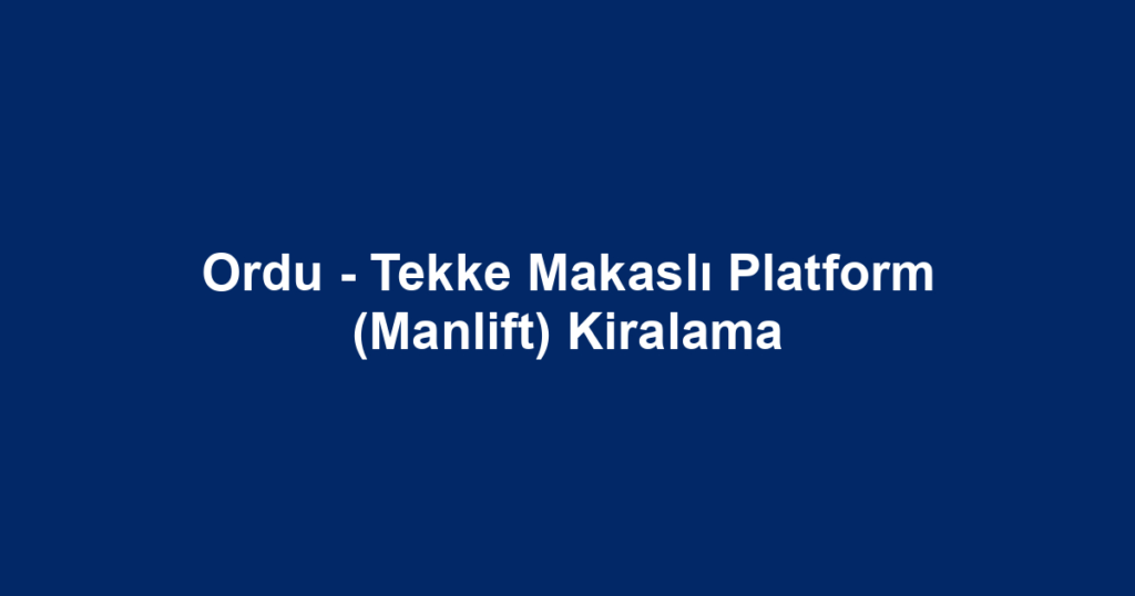 Ordu - Tekke Makaslı Platform (Manlift) Kiralama