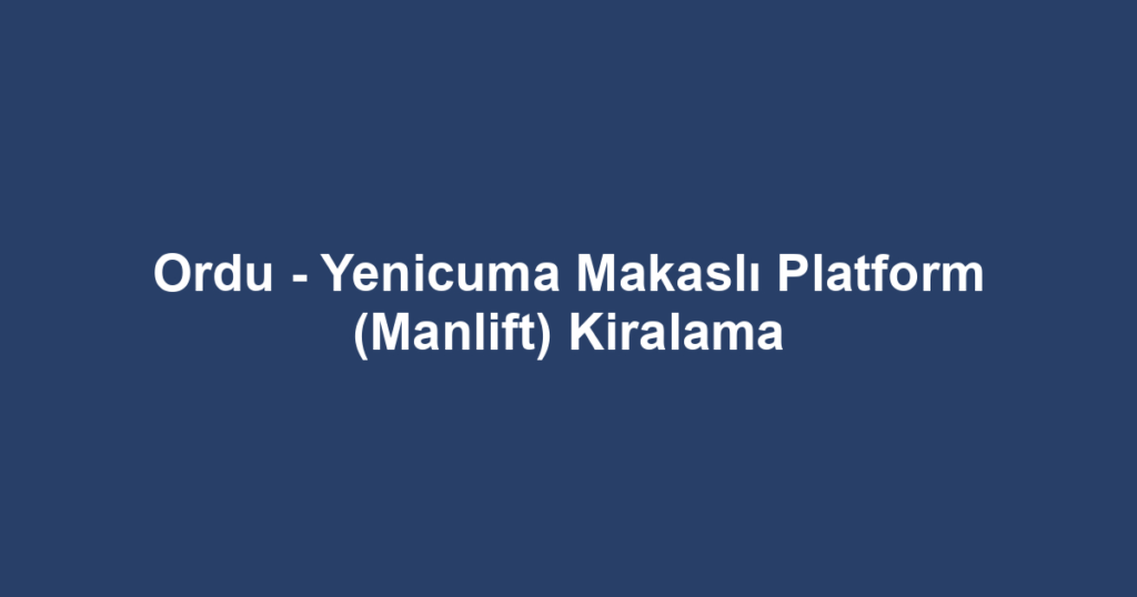 Ordu - Yenicuma Makaslı Platform (Manlift) Kiralama