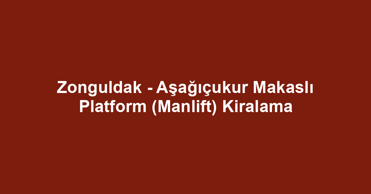 Zonguldak - Aşağıçukur Makaslı Platform (Manlift) Kiralama