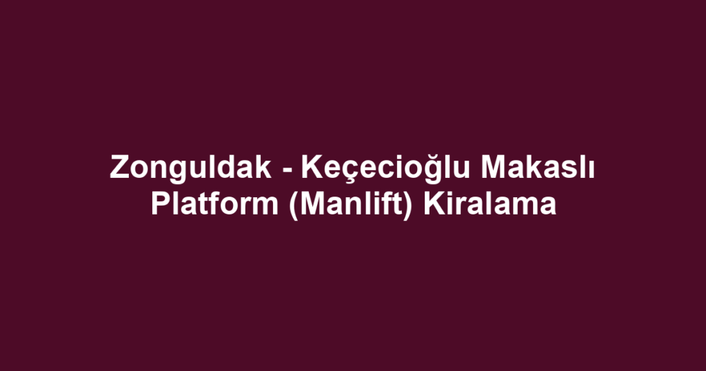 Zonguldak - Keçecioğlu Makaslı Platform (Manlift) Kiralama