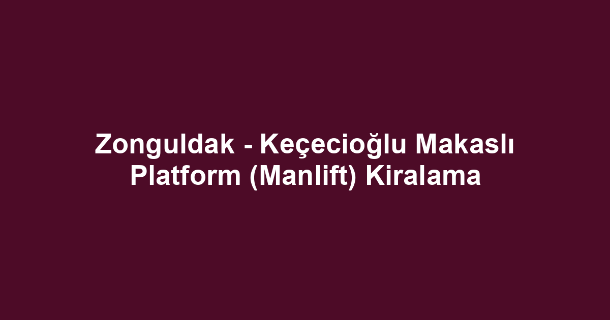 Zonguldak - Keçecioğlu Makaslı Platform (Manlift) Kiralama