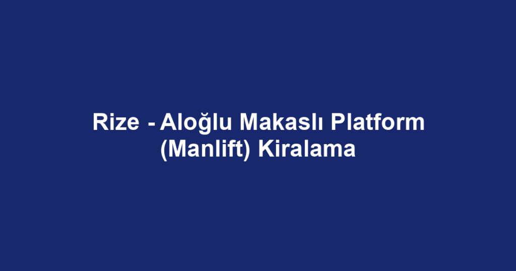Rize - Aloğlu Makaslı Platform (Manlift) Kiralama