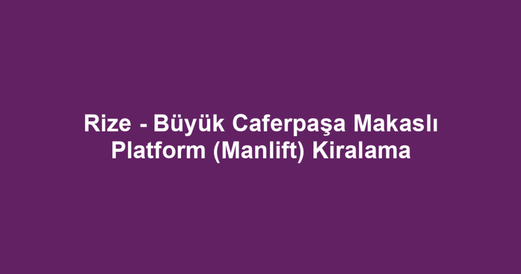 Rize - Büyük Caferpaşa Makaslı Platform (Manlift) Kiralama