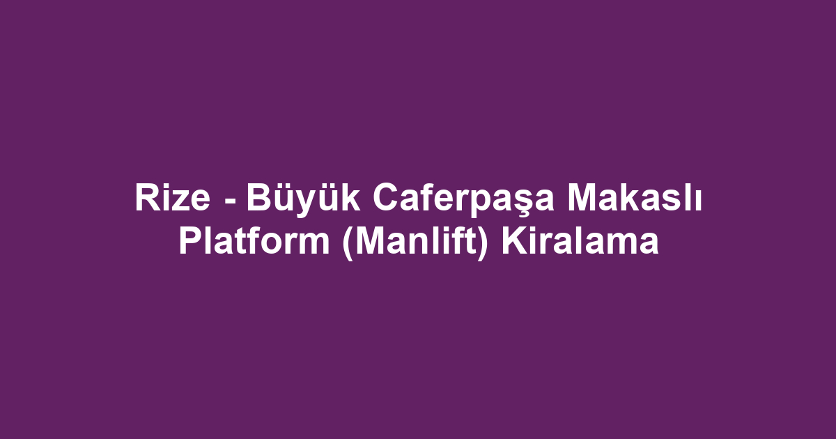 Rize - Büyük Caferpaşa Makaslı Platform (Manlift) Kiralama