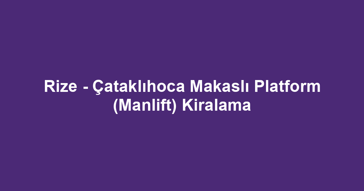 Rize - Çataklıhoca Makaslı Platform (Manlift) Kiralama