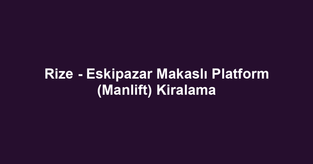 Rize - Eskipazar Makaslı Platform (Manlift) Kiralama
