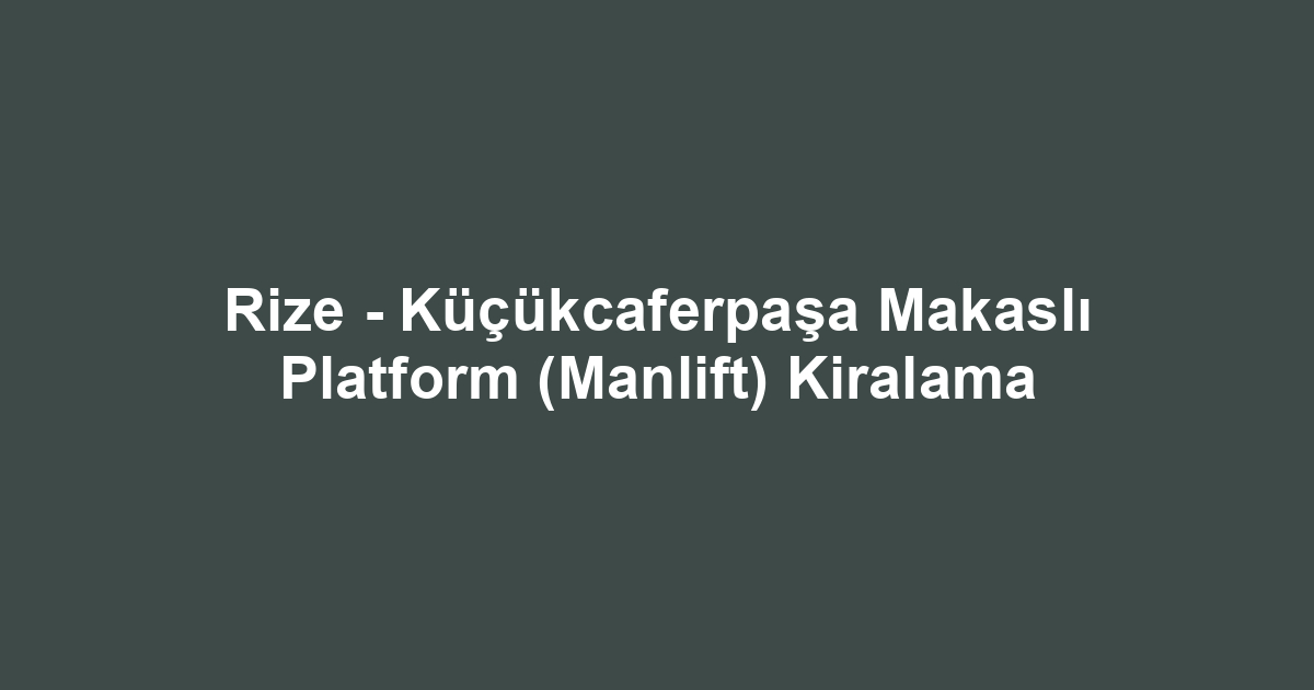 Rize - Küçükcaferpaşa Makaslı Platform (Manlift) Kiralama