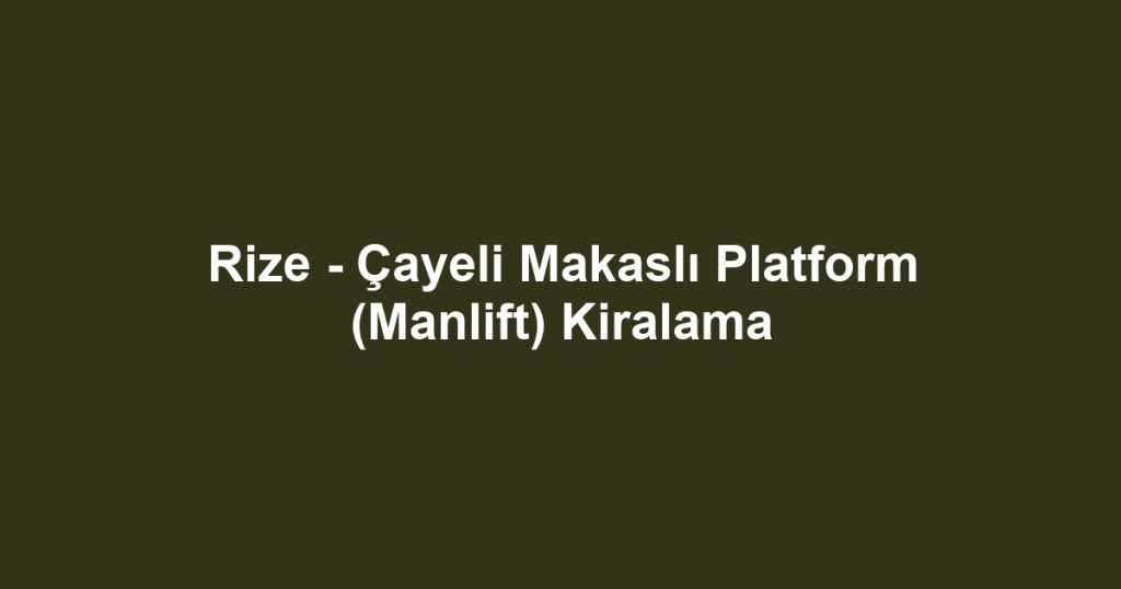 Rize - Çayeli Makaslı Platform (Manlift) Kiralama