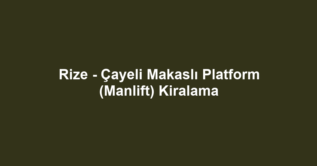 Rize - Çayeli Makaslı Platform (Manlift) Kiralama