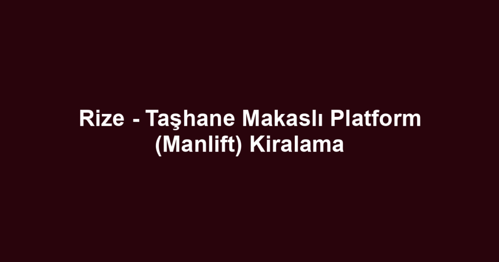 Rize - Taşhane Makaslı Platform (Manlift) Kiralama