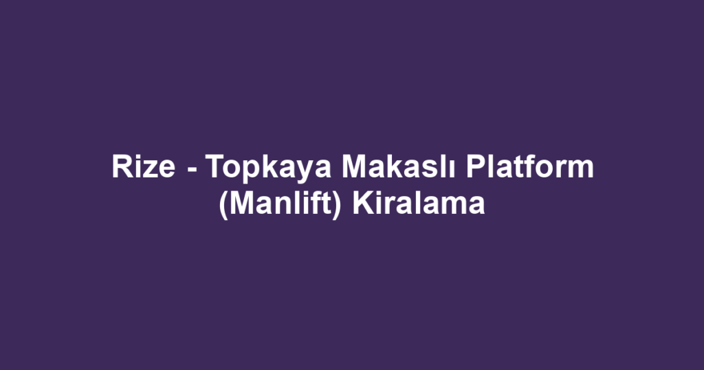 Rize - Topkaya Makaslı Platform (Manlift) Kiralama